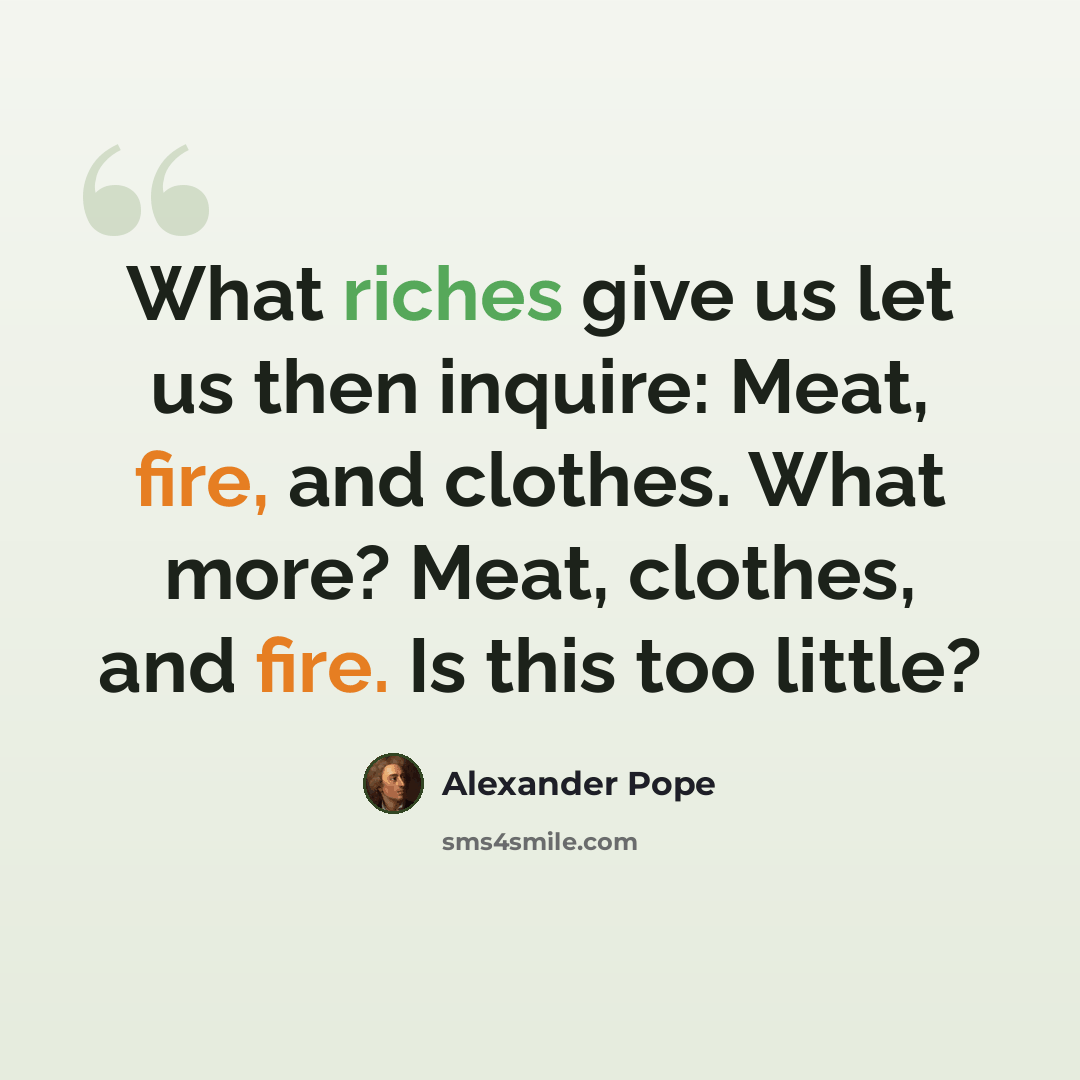 “What riches give us let us then inquire: Meat, fire, and clothes. What more? Meat, clothes, and fire. Is this too little?” quote by Alexander Pope
