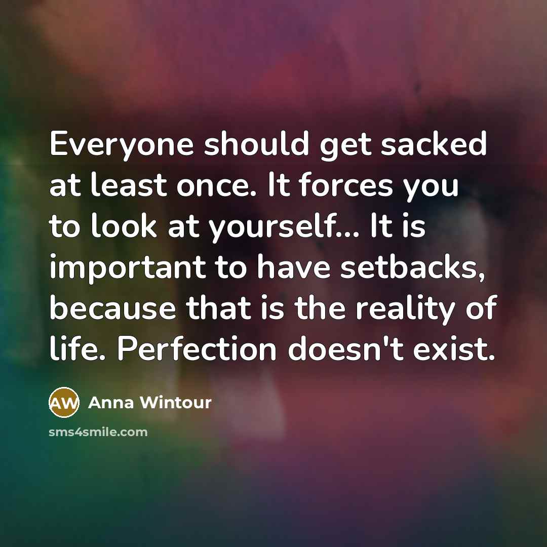 “Everyone should get sacked at least once. It forces you to look at yourself... It is important to have setbacks, because that is the reality of life. Perfection doesn't exist.” quote by Anna Wintour