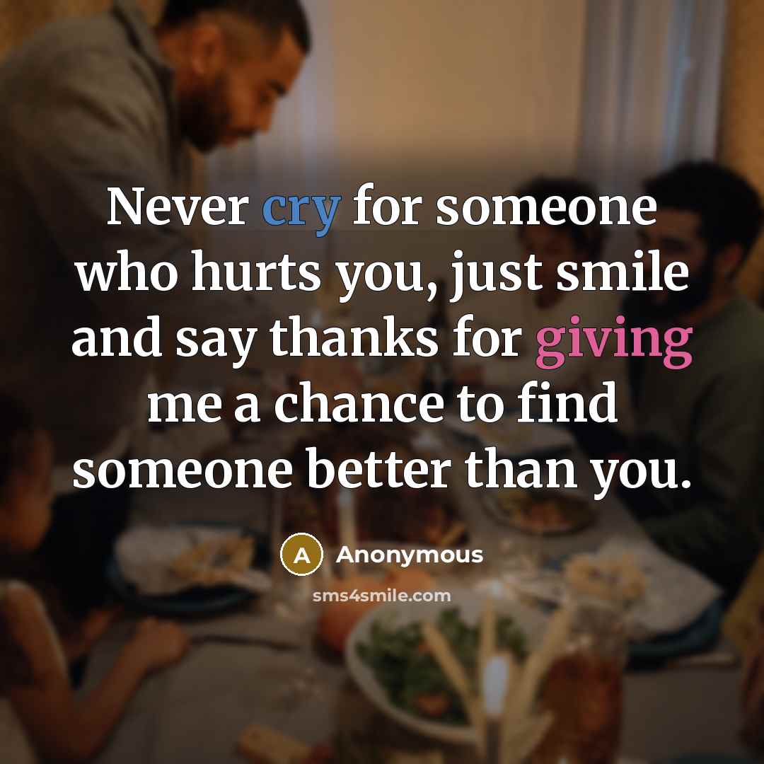 “Never cry for someone who hurts you, just smile and say thanks for giving me a chance to find someone better than you.” quote by Anonymous