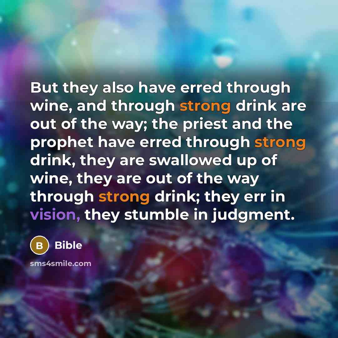 “But they also have erred through wine, and through strong drink are out of the way; the priest and the prophet have erred through strong drink, they are swallowed up of wine, they are out of the way through strong drink; they err in vision, they stumble in judgment.” quote by Bible