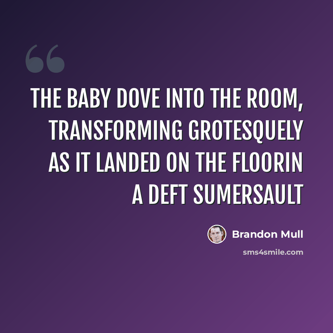 “The baby dove into the room, transforming grotesquely as it landed on the floorin a deft sumersault” quote by Brandon Mull