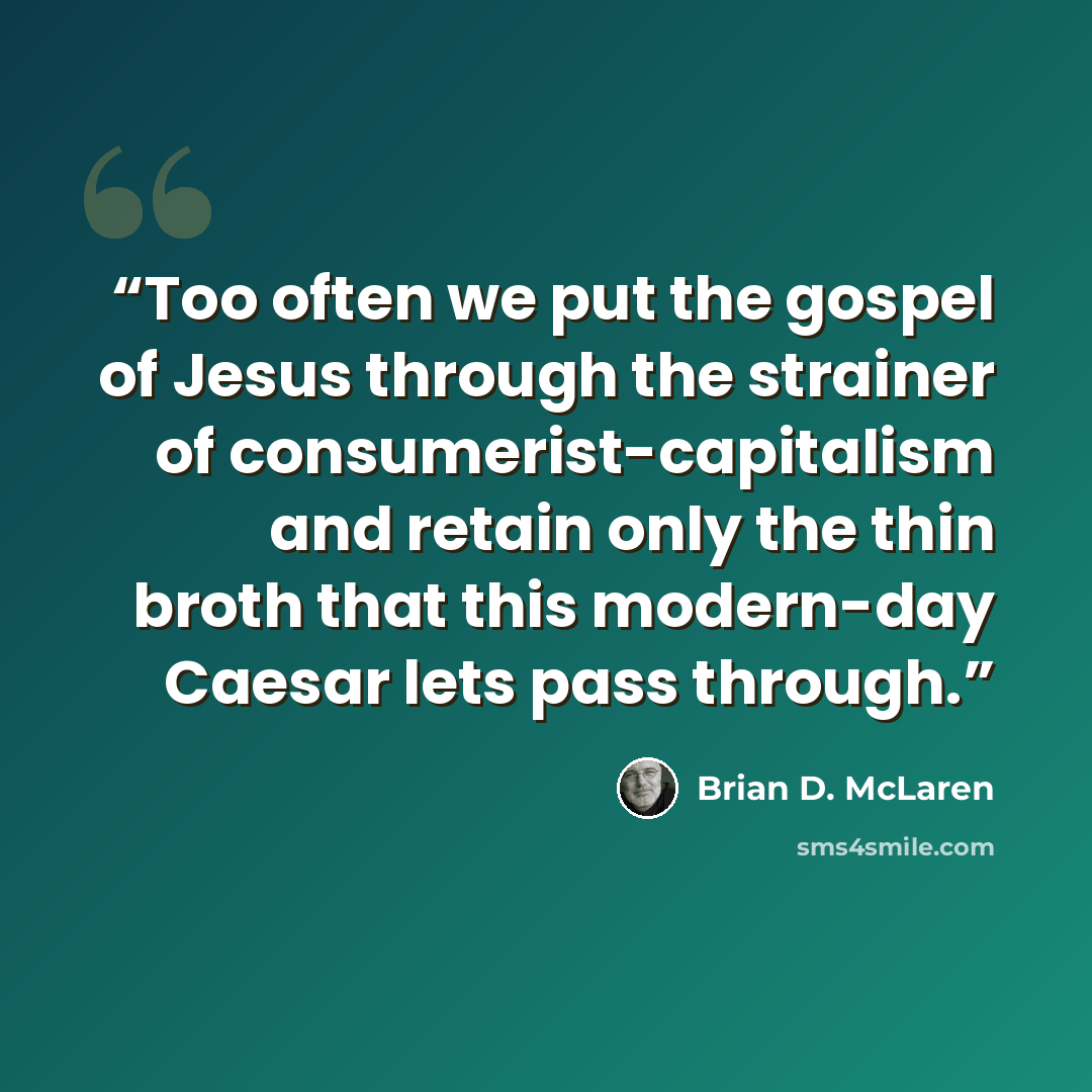 “Too often we put the gospel of Jesus through the strainer of consumerist-capitalism and retain only the thin broth that this modern-day Caesar lets pass through.” quote by Brian D. McLaren
