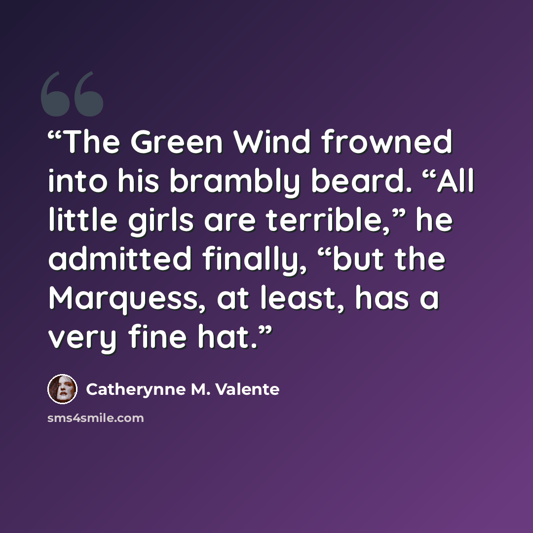 “The Green Wind frowned into his brambly beard. “All little girls are terrible,” he admitted finally, “but the Marquess, at least, has a very fine hat.” quote by Catherynne M. Valente