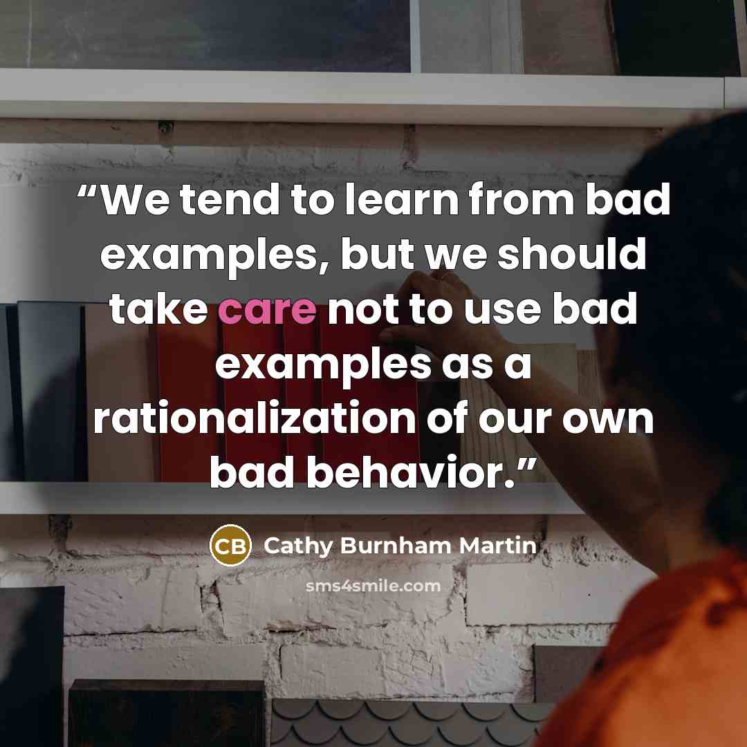“We tend to learn from bad examples, but we should take care not to use bad examples as a rationalization of our own bad behavior.” quote by Cathy Burnham Martin