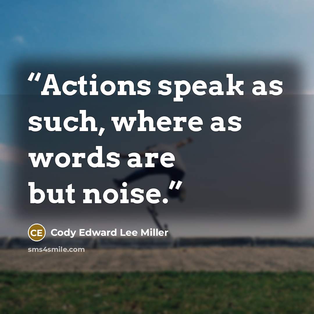 “Actions speak as such, where as words are but noise.” quote by Cody Edward Lee Miller