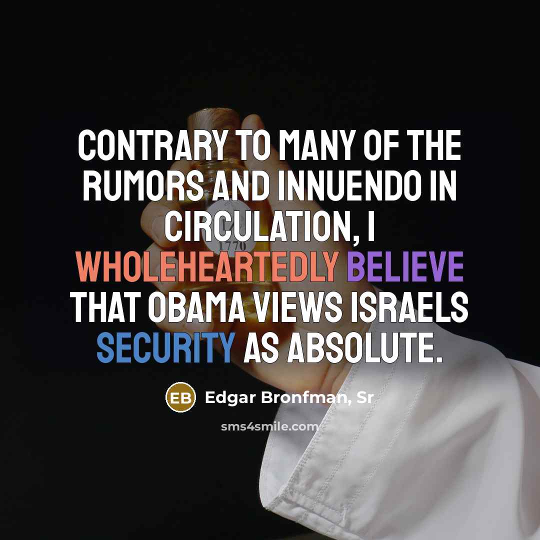 “Contrary to many of the rumors and innuendo in circulation, I wholeheartedly believe that Obama views Israels security as absolute.” quote by Edgar Bronfman, Sr