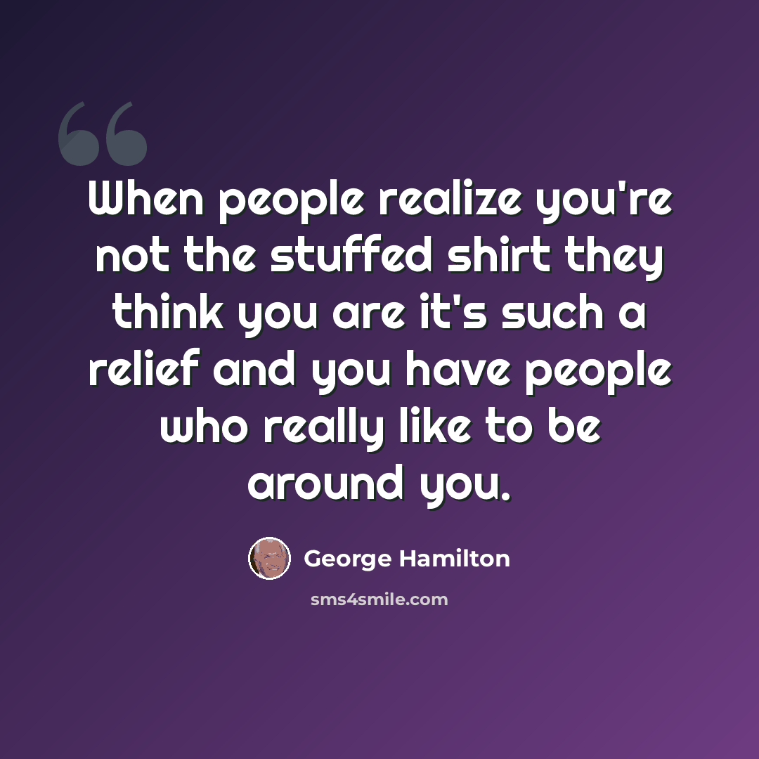 “When people realize you're not the stuffed shirt they think you are it's such a relief and you have people who really like to be around you.” quote by George Hamilton