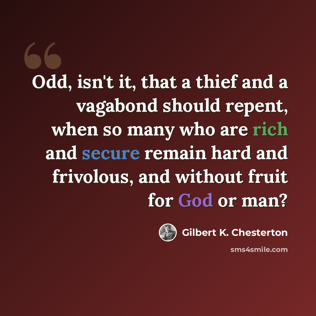 “Odd, isn't it, that a thief and a vagabond should repent, when so many who are rich and secure remain hard and frivolous, and without fruit for God or man?” quote by Gilbert K. Chesterton