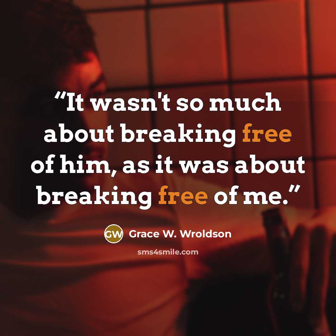 “It wasn't so much about breaking free of him, as it was about breaking free of me.” quote by Grace W. Wroldson