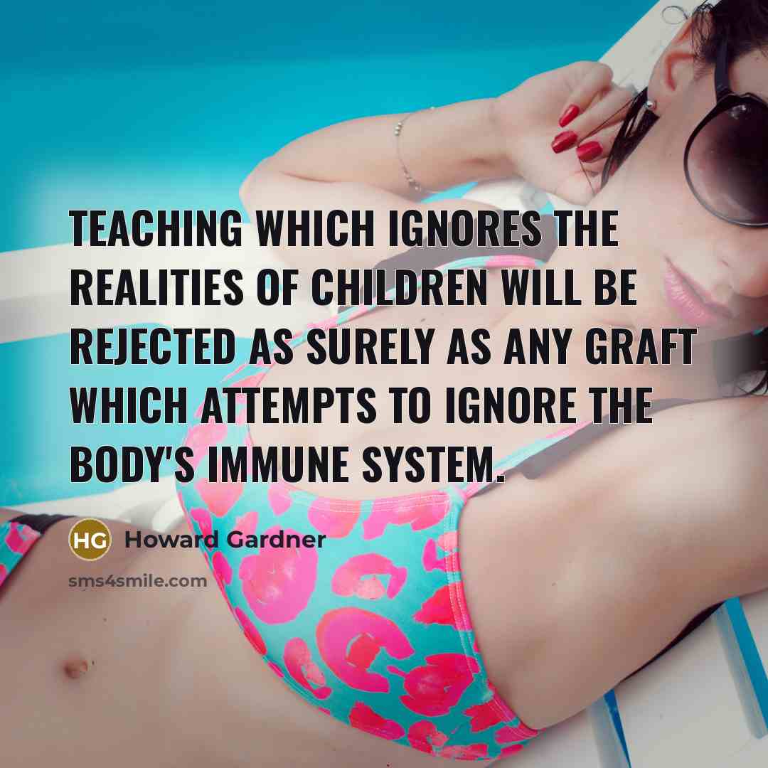 “Teaching which ignores the realities of children will be rejected as surely as any graft which attempts to ignore the body's immune system.” quote by Howard Gardner