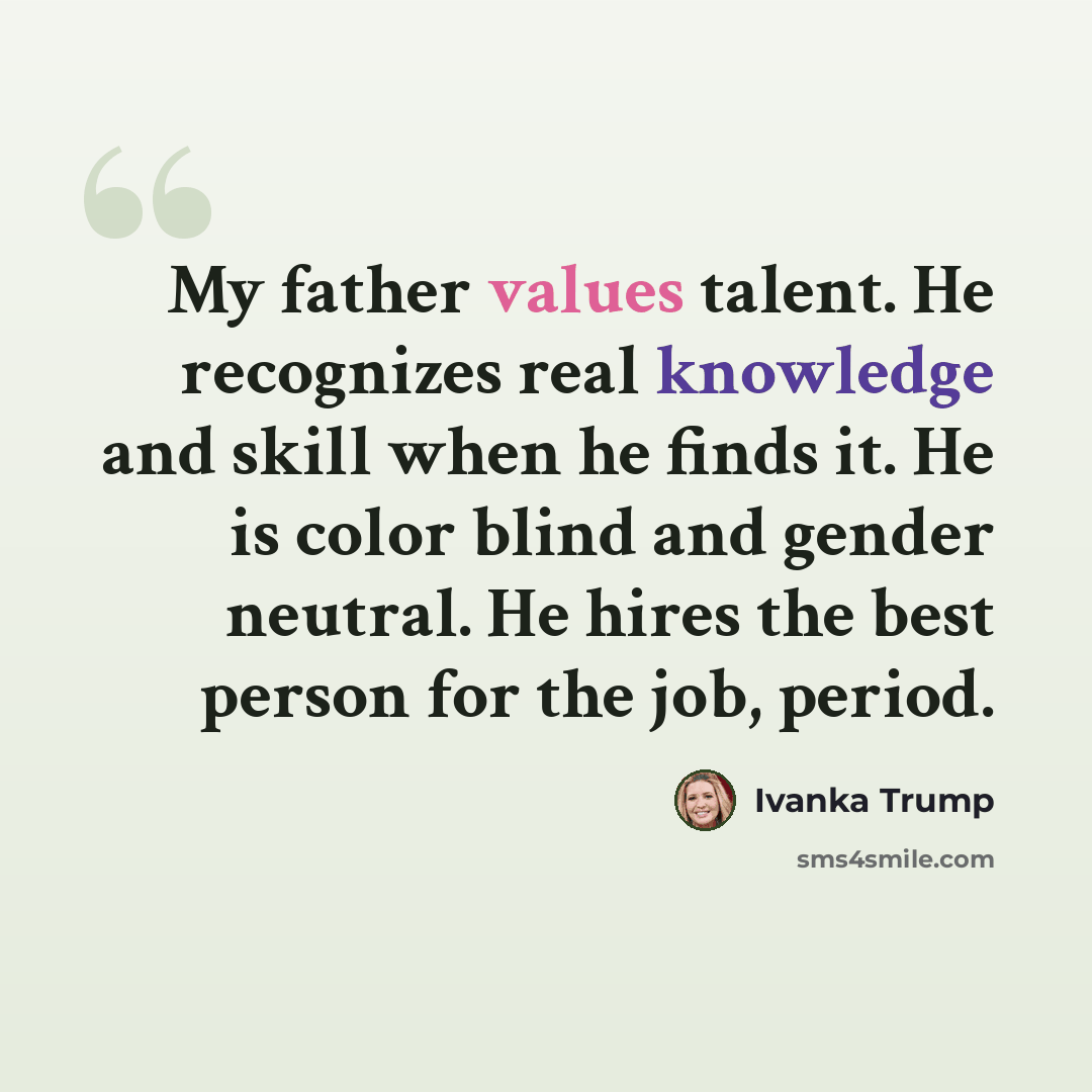“My father values talent. He recognizes real knowledge and skill when he finds it. He is color blind and gender neutral. He hires the best person for the job, period.” quote by Ivanka Trump