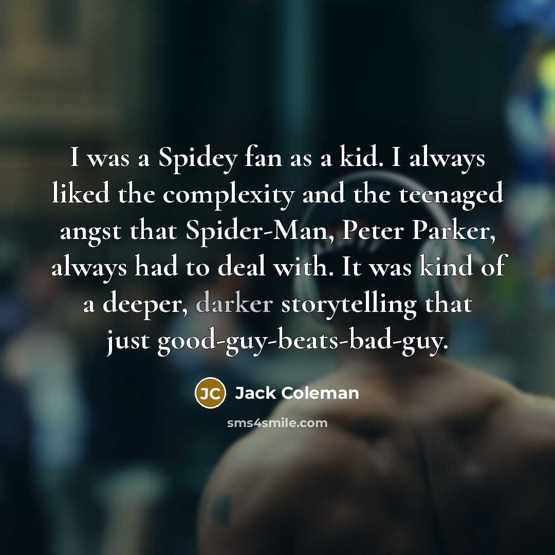 “I was a Spidey fan as a kid. I always liked the complexity and the teenaged angst that Spider-Man, Peter Parker, always had to deal with. It was kind of a deeper, darker storytelling that just good-guy-beats-bad-guy.” quote by Jack Coleman