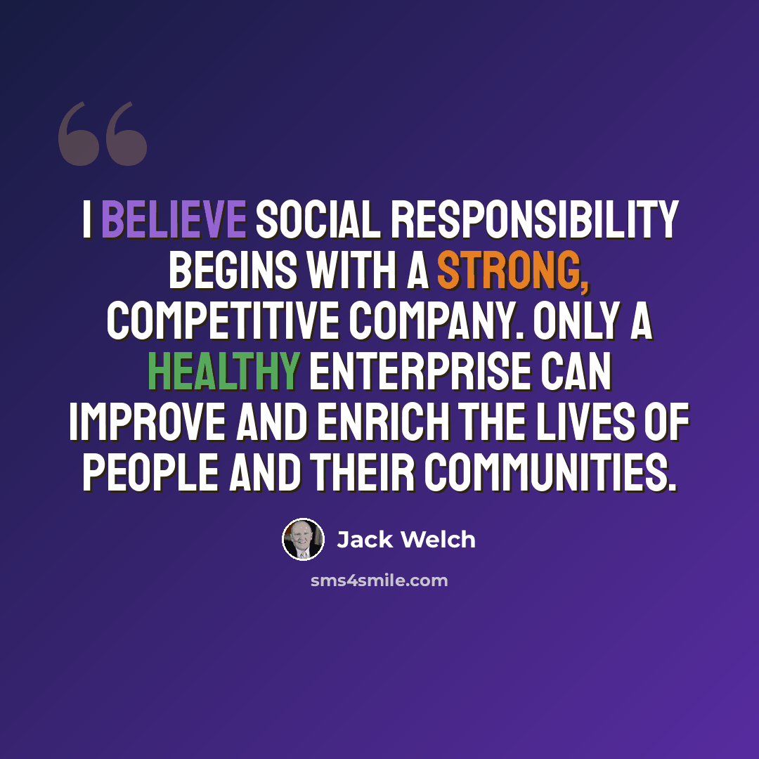 “I believe social responsibility begins with a strong, competitive company. Only a healthy enterprise can improve and enrich the lives of people and their communities.” quote by Jack Welch