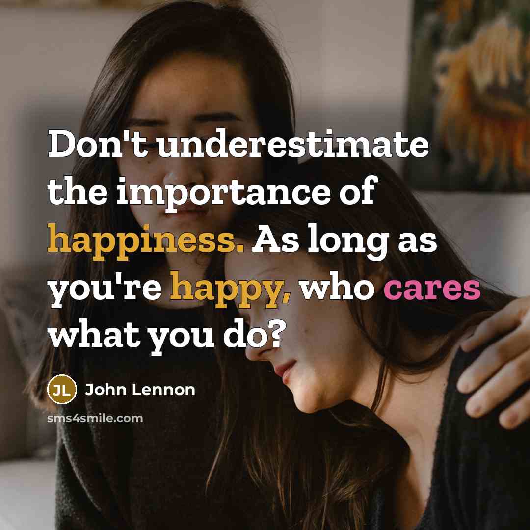 “Don't underestimate the importance of happiness. As long as you're happy, who cares what you do?” quote by John Lennon