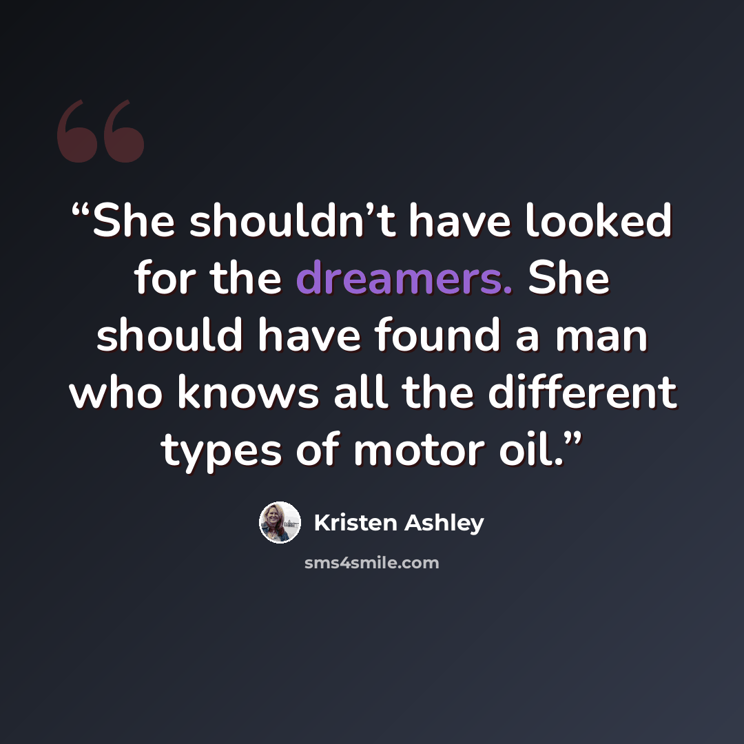 “She shouldn’t have looked for the dreamers. She should have found a man who knows all the different types of motor oil.” quote by Kristen Ashley