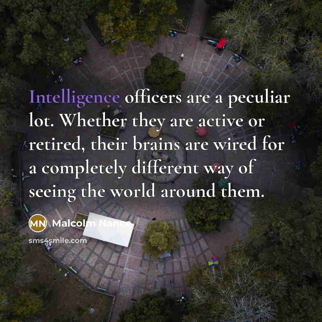 “Intelligence officers are a peculiar lot. Whether they are active or retired, their brains are wired for a completely different way of seeing the world around them.” quote by Malcolm Nance