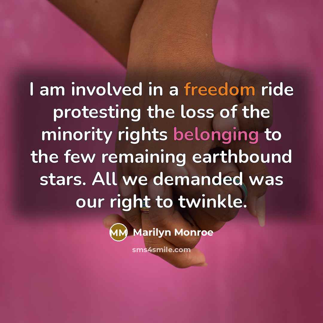 “I am involved in a freedom ride protesting the loss of the minority rights belonging to the few remaining earthbound stars. All we demanded was our right to twinkle.” quote by Marilyn Monroe