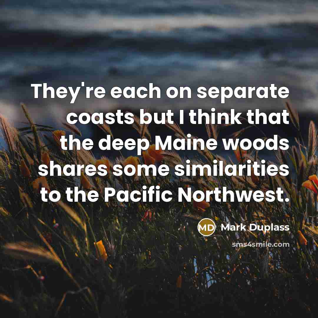 “They're each on separate coasts but I think that the deep Maine woods shares some similarities to the Pacific Northwest.” quote by Mark Duplass