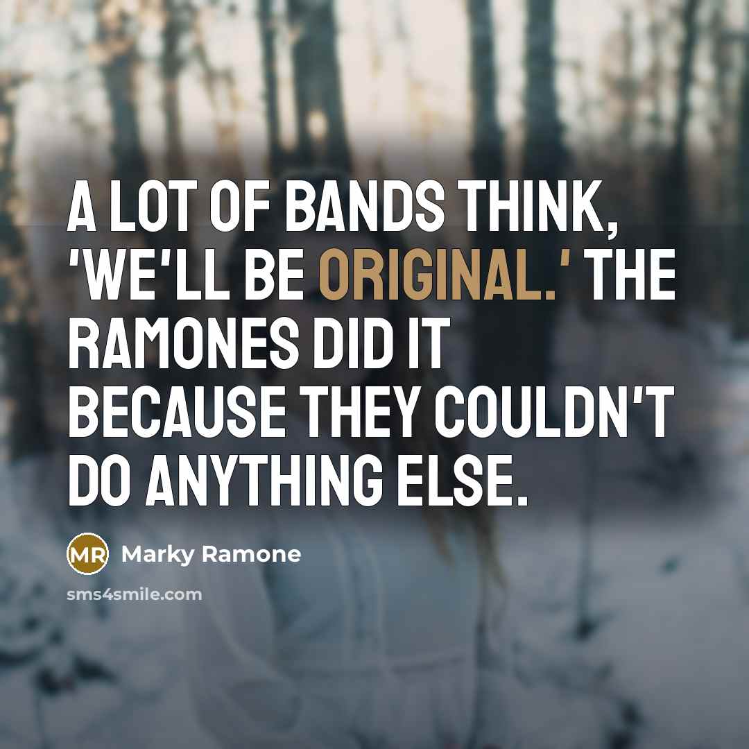 “A lot of bands think, 'We'll be original.' The Ramones did it because they couldn't do anything else.” quote by Marky Ramone