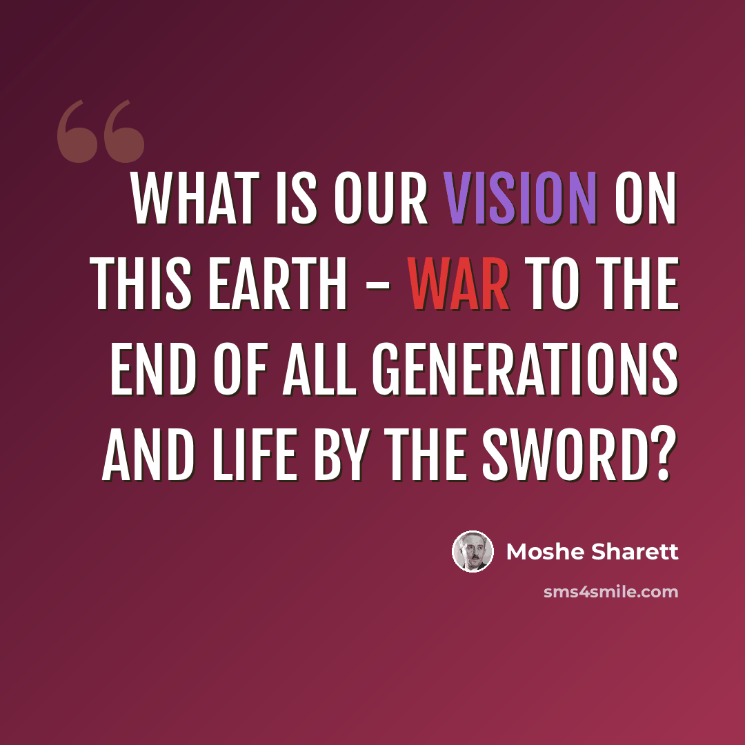 “What is our vision on this earth - war to the end of all generations and life by the sword?” quote by Moshe Sharett