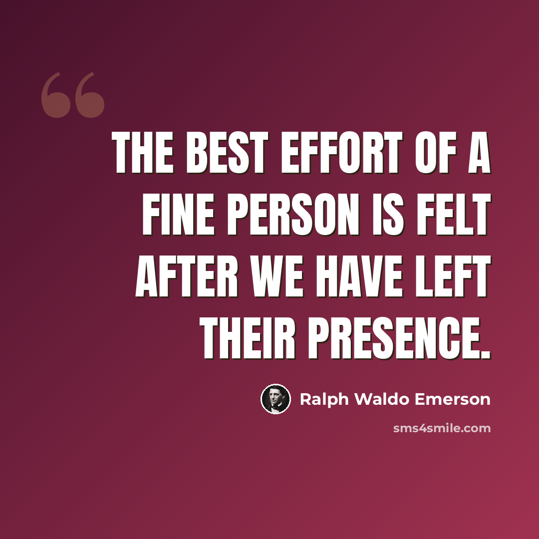 “The best effort of a fine person is felt after we have left their presence.” quote by Ralph Waldo Emerson