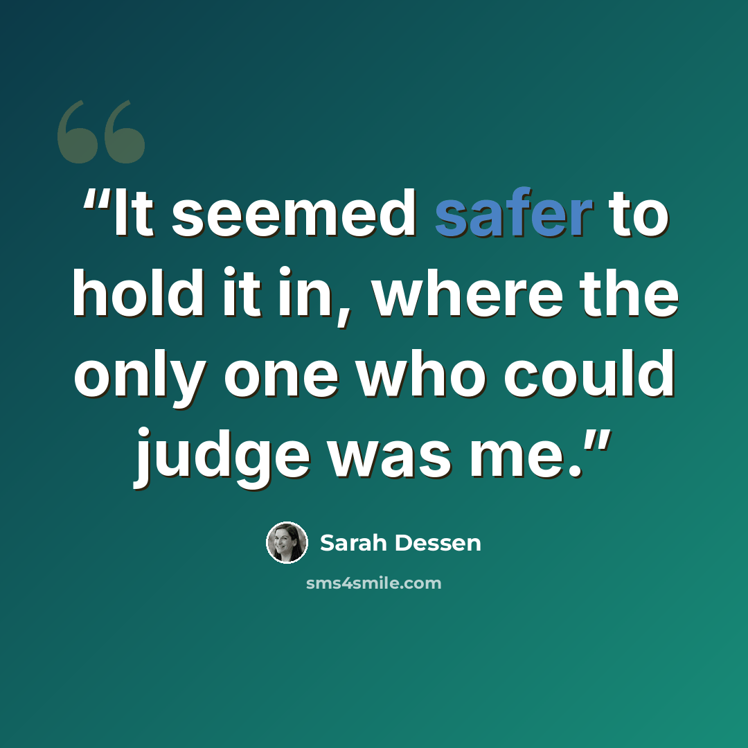 “It seemed safer to hold it in, where the only one who could judge was me.” quote by Sarah Dessen
