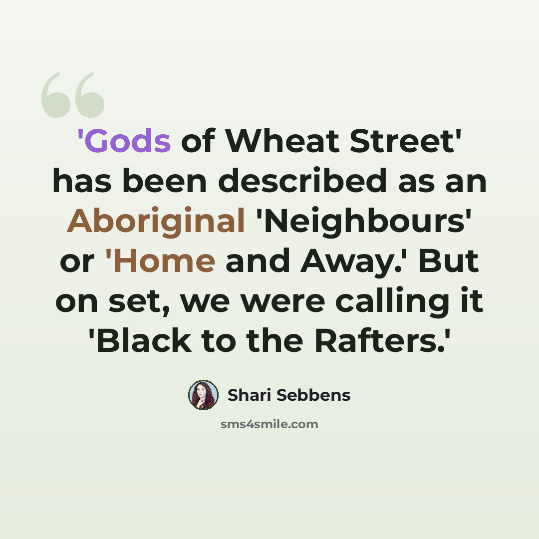 “'Gods of Wheat Street' has been described as an Aboriginal 'Neighbours' or 'Home and Away.' But on set, we were calling it 'Black to the Rafters.'” quote by Shari Sebbens