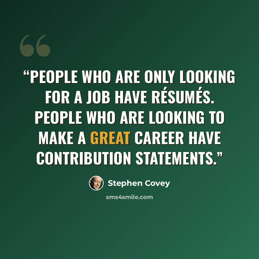 “People who are only looking for a job have résumés. People who are looking to make a great career have Contribution Statements.” quote by Stephen Covey