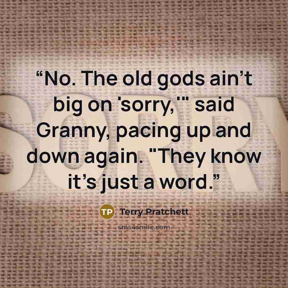 “No. The old gods ain't big on 'sorry,'" said Granny, pacing up and down again. "They know it's just a word.” quote by Terry Pratchett