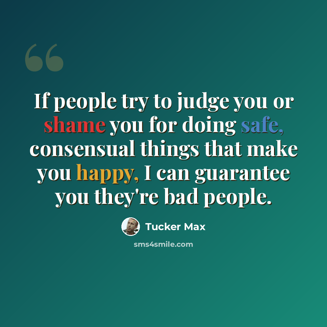 “If people try to judge you or shame you for doing safe, consensual things that make you happy, I can guarantee you they're bad people.” quote by Tucker Max