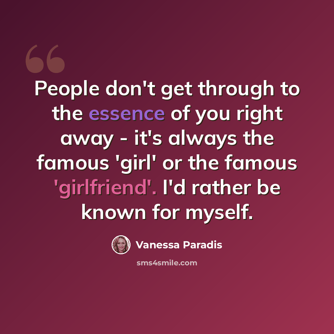 “People don't get through to the essence of you right away - it's always the famous 'girl' or the famous 'girlfriend'. I'd rather be known for myself.” quote by Vanessa Paradis