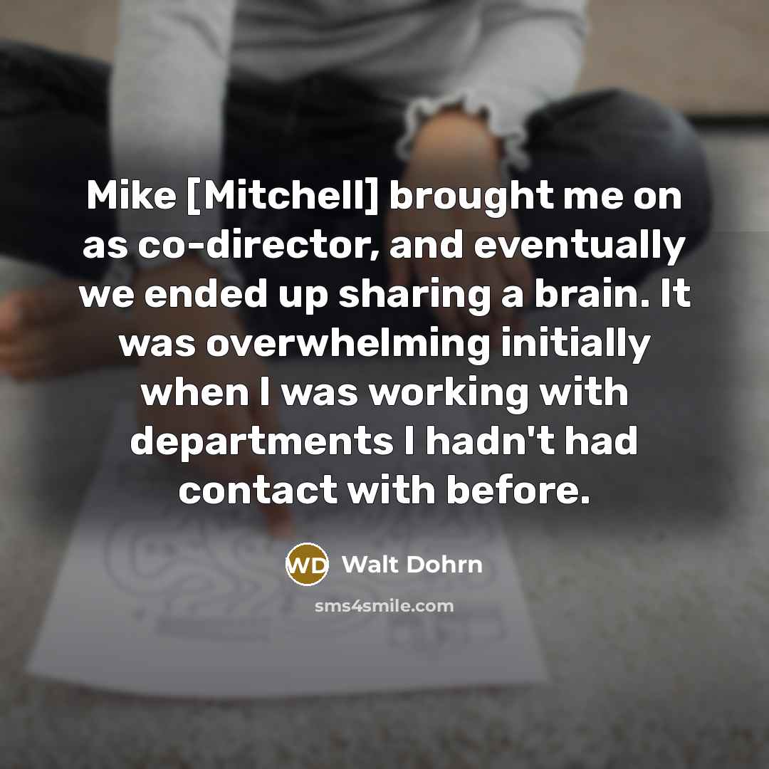 “Mike [Mitchell] brought me on as co-director, and eventually we ended up sharing a brain. It was overwhelming initially when I was working with departments I hadn't had contact with before.” quote by Walt Dohrn