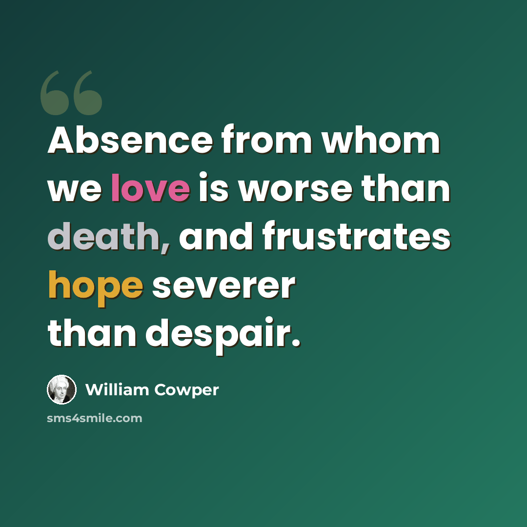 “Absence from whom we love is worse than death, and frustrates hope severer than despair.” quote by William Cowper