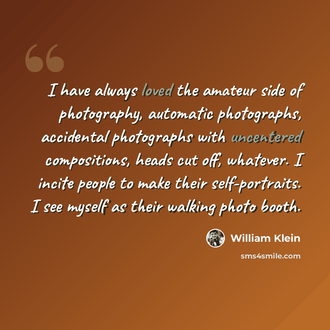 “I have always loved the amateur side of photography, automatic photographs, accidental photographs with uncentered compositions, heads cut off, whatever. I incite people to make their self-portraits. I see myself as their walking photo booth.” quote by William Klein