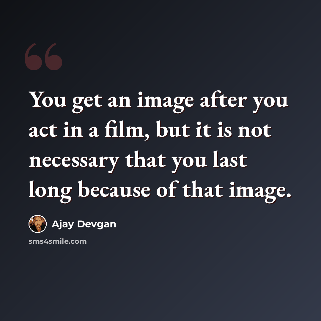 “You get an image after you act in a film, but it is not necessary that you last long because of that image.” quote by Ajay Devgan