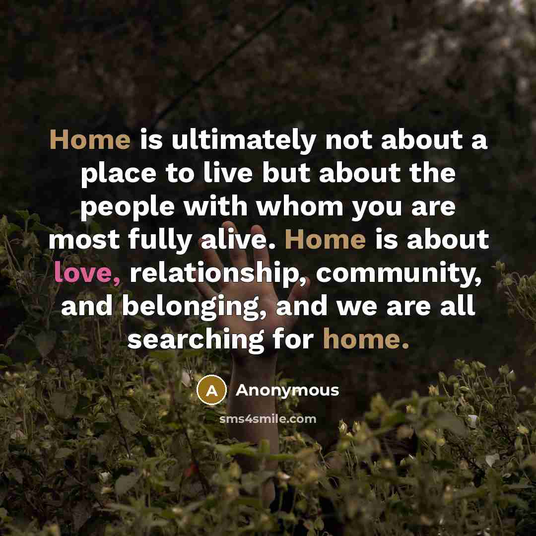 “Home is ultimately not about a place to live but about the people with whom you are most fully alive. Home is about love, relationship, community, and belonging, and we are all searching for home.” quote by Anonymous