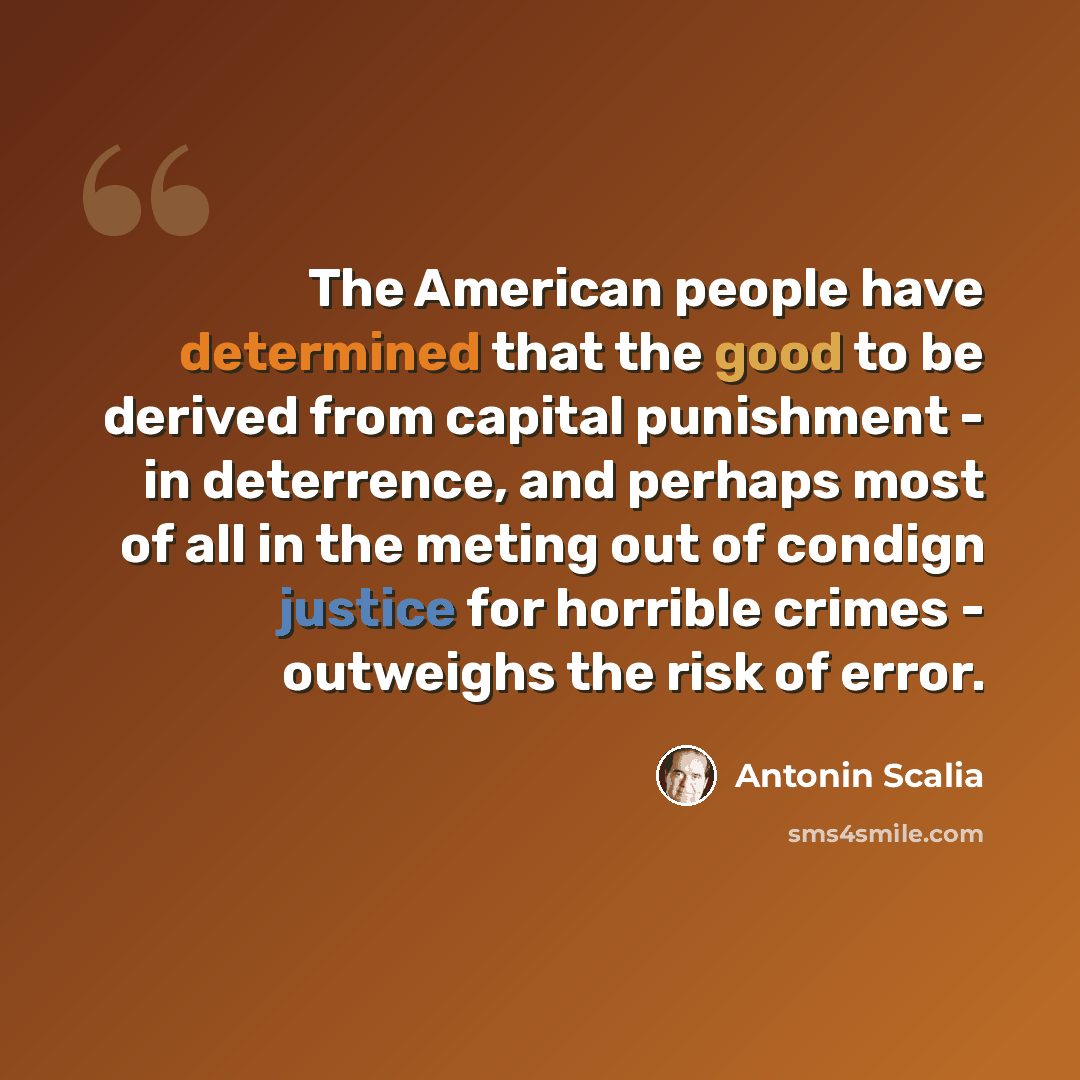 “The American people have determined that the good to be derived from capital punishment - in deterrence, and perhaps most of all in the meting out of condign justice for horrible crimes - outweighs the risk of error.” quote by Antonin Scalia
