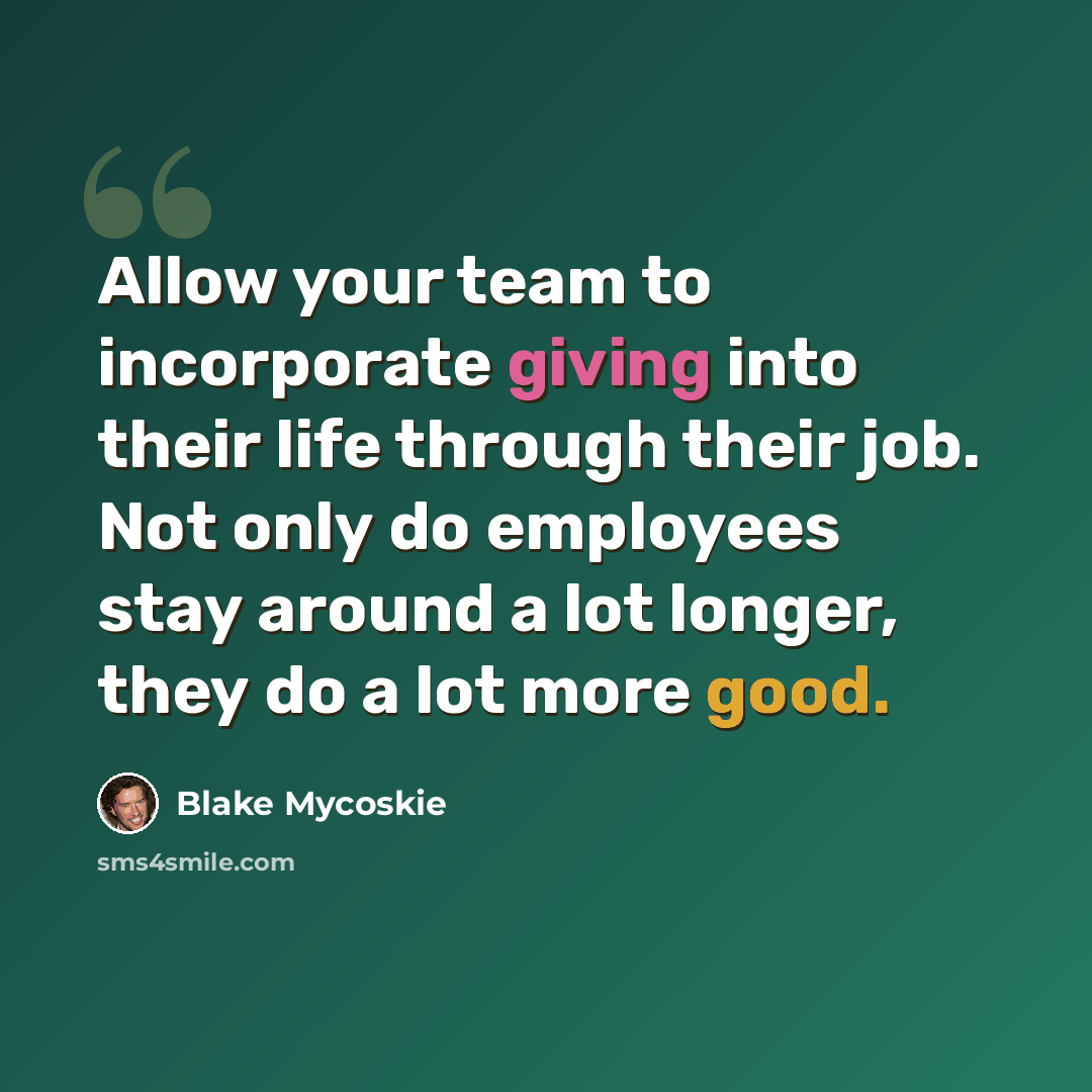“Allow your team to incorporate giving into their life through their job. Not only do employees stay around a lot longer, they do a lot more good.” quote by Blake Mycoskie