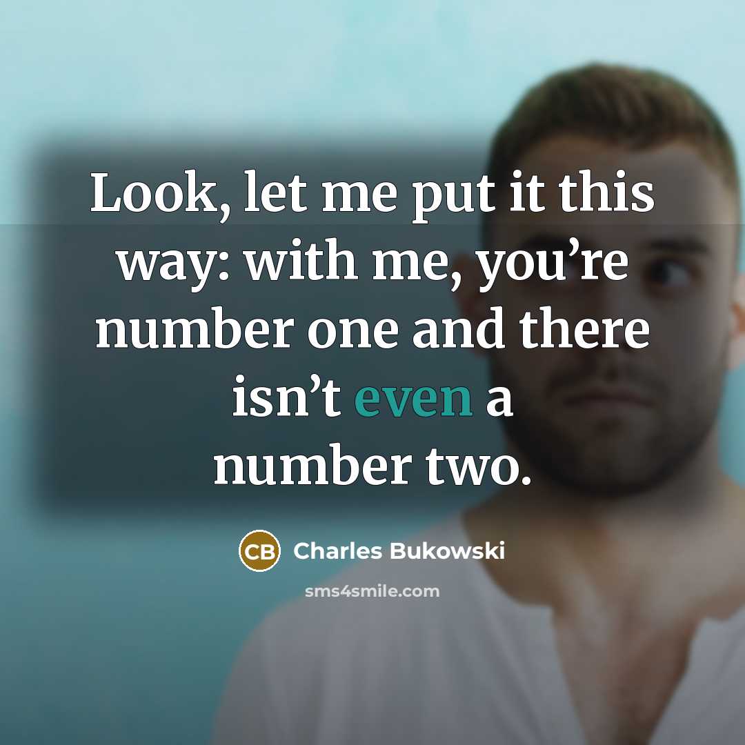 “Look, let me put it this way: with me, you’re number one and there isn’t even a number two.” quote by Charles Bukowski