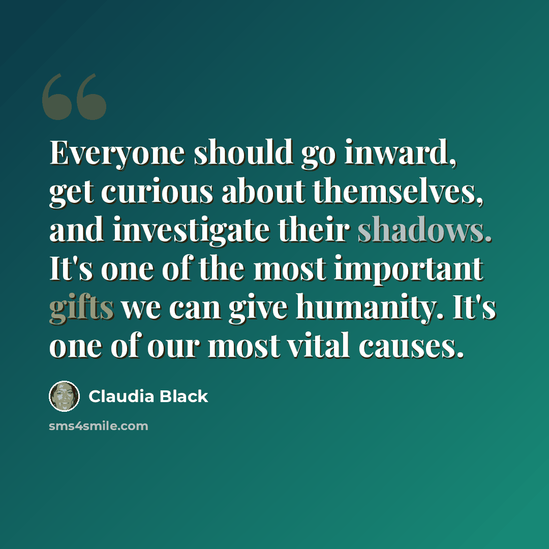 “Everyone should go inward, get curious about themselves, and investigate their shadows. It's one of the most important gifts we can give humanity. It's one of our most vital causes.” quote by Claudia Black