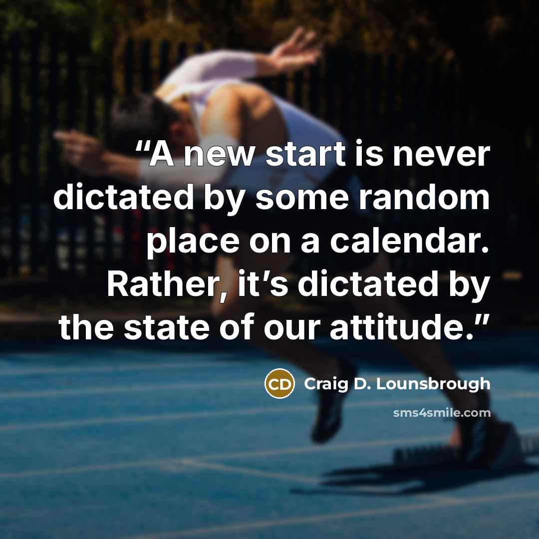 “A new start is never dictated by some random place on a calendar. Rather, it’s dictated by the state of our attitude.” quote by Craig D. Lounsbrough