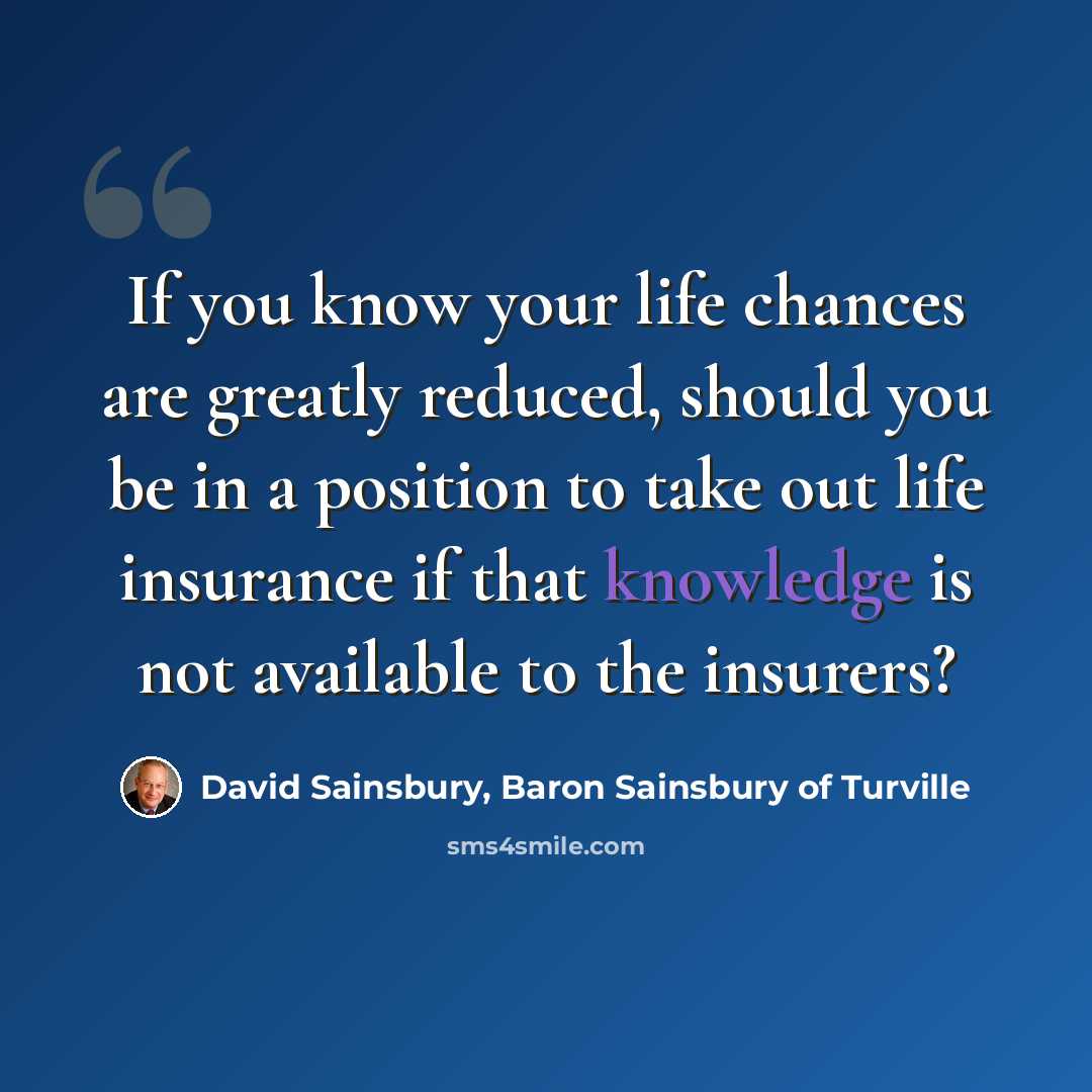 “If you know your life chances are greatly reduced, should you be in a position to take out life insurance if that knowledge is not available to the insurers?” quote by David Sainsbury, Baron Sainsbury of Turville