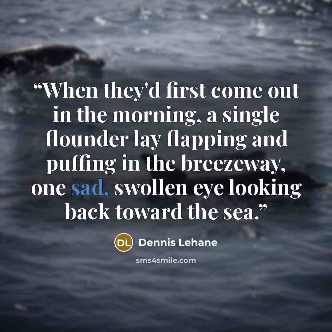 “When they'd first come out in the morning, a single flounder lay flapping and puffing in the breezeway, one sad, swollen eye looking back toward the sea.” quote by Dennis Lehane