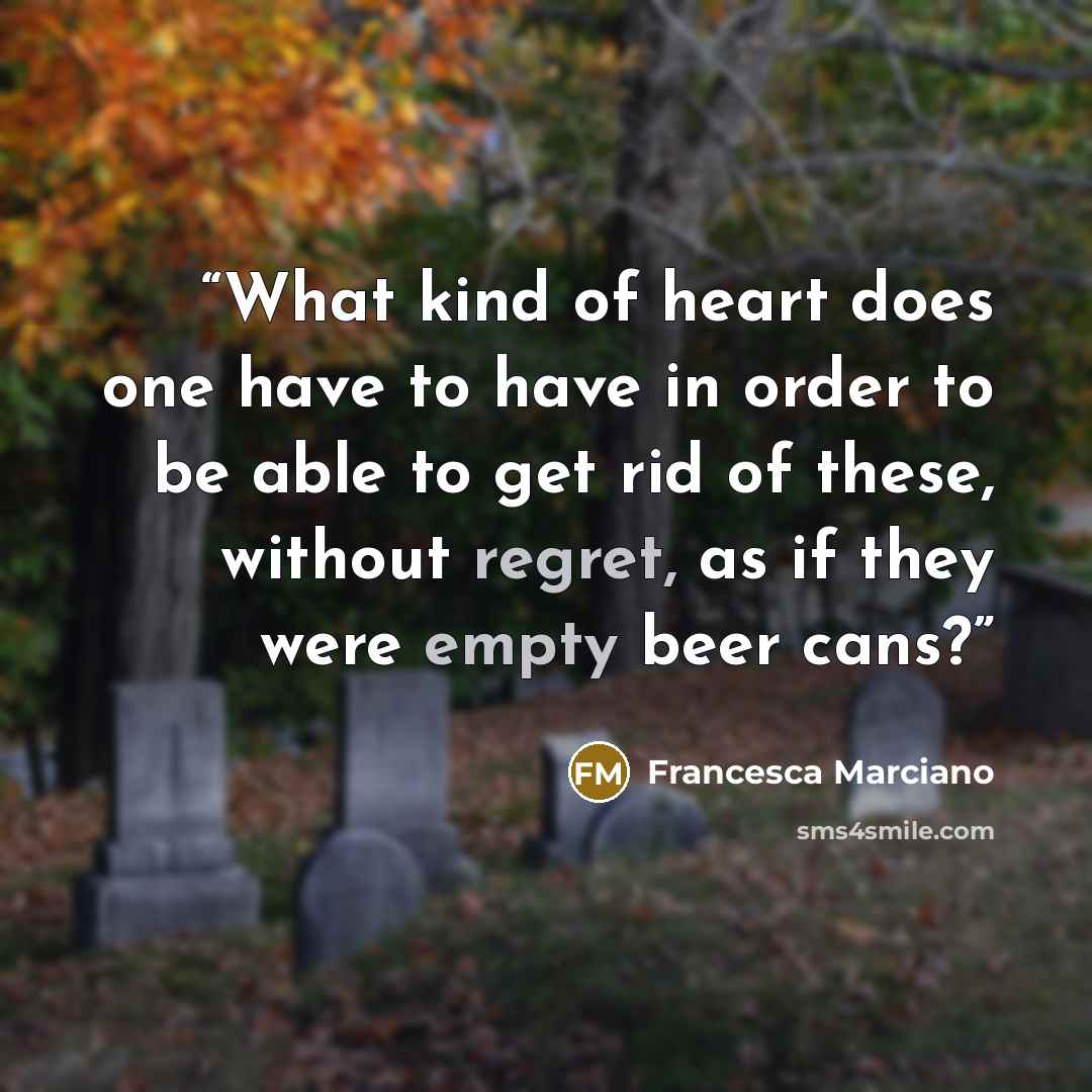 “What kind of heart does one have to have in order to be able to get rid of these, without regret, as if they were empty beer cans?” quote by Francesca Marciano