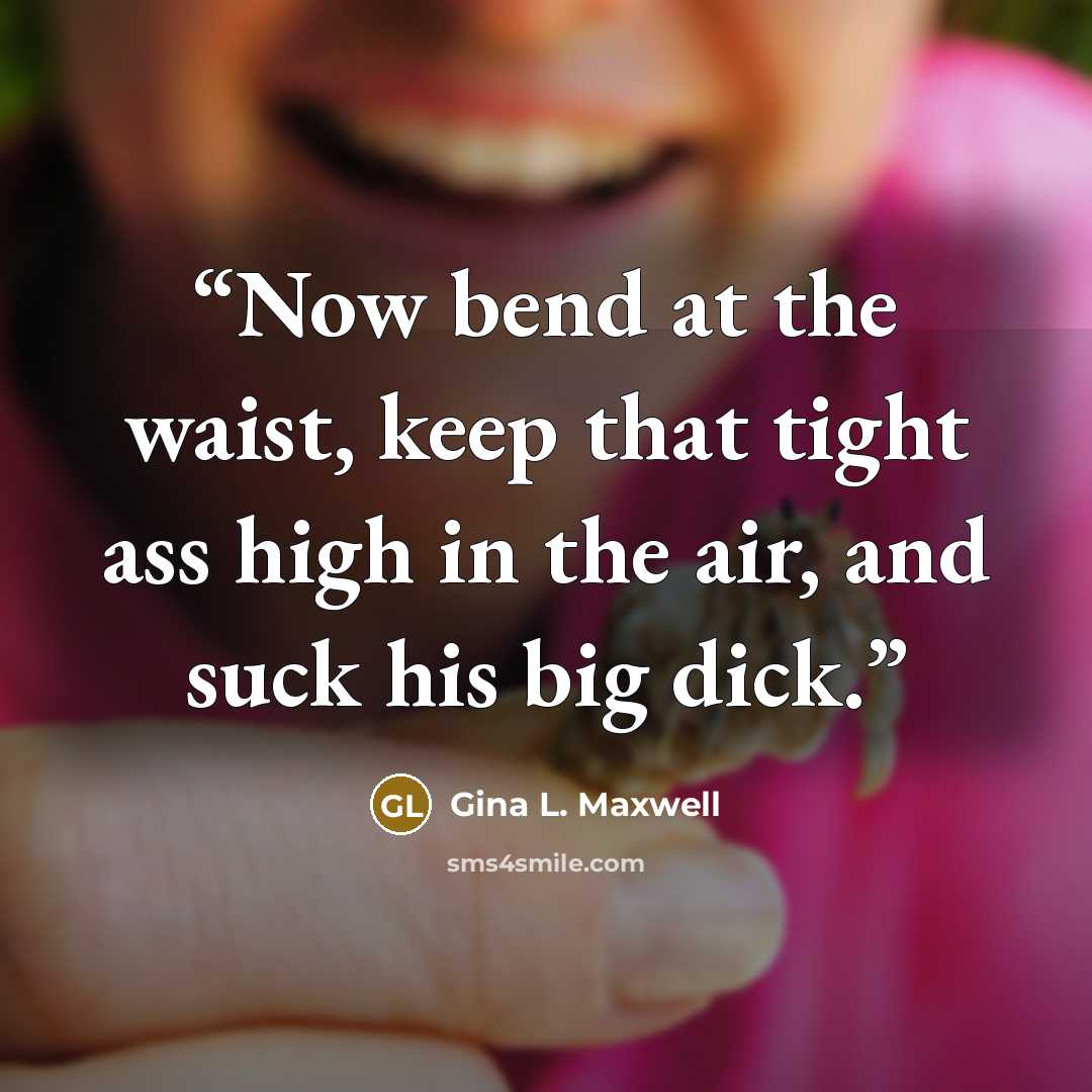 “Now bend at the waist, keep that tight ass high in the air, and suck his big dick.” quote by Gina L. Maxwell