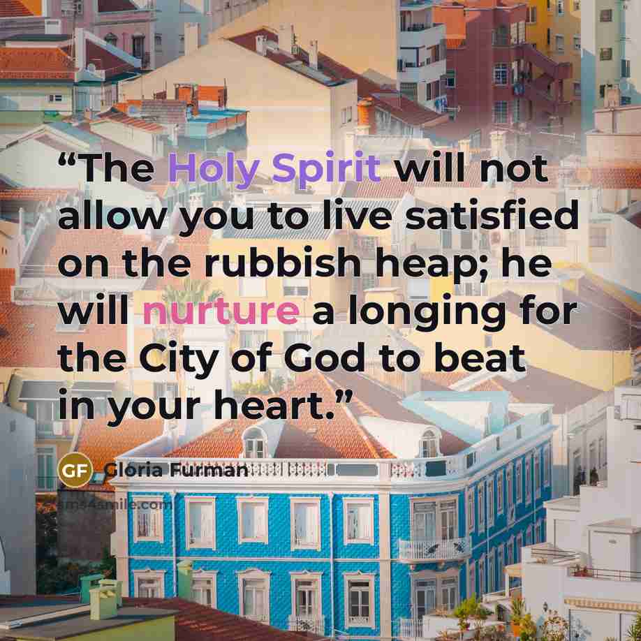“The Holy Spirit will not allow you to live satisfied on the rubbish heap; he will nurture a longing for the City of God to beat in your heart.” quote by Gloria Furman