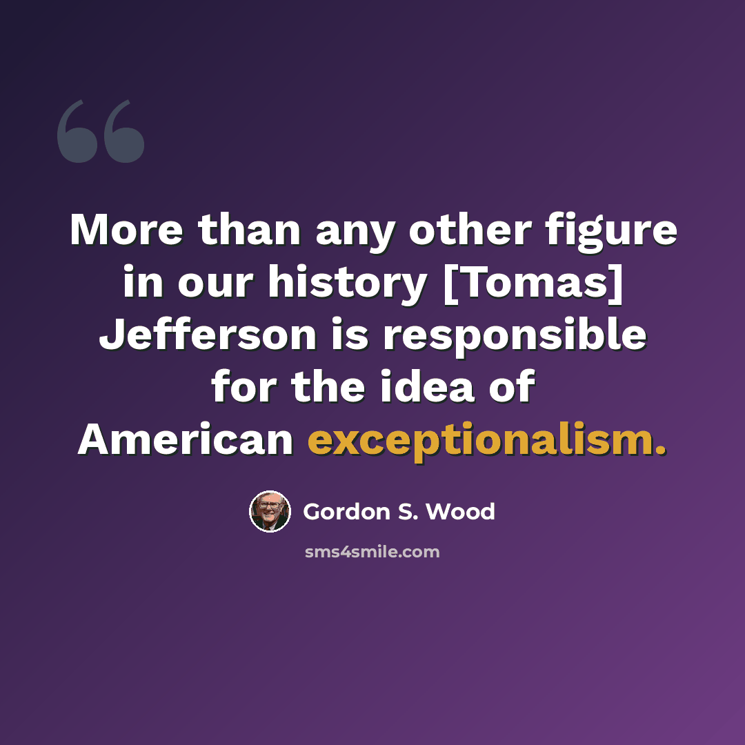 “More than any other figure in our history [Tomas] Jefferson is responsible for the idea of American exceptionalism.” quote by Gordon S. Wood