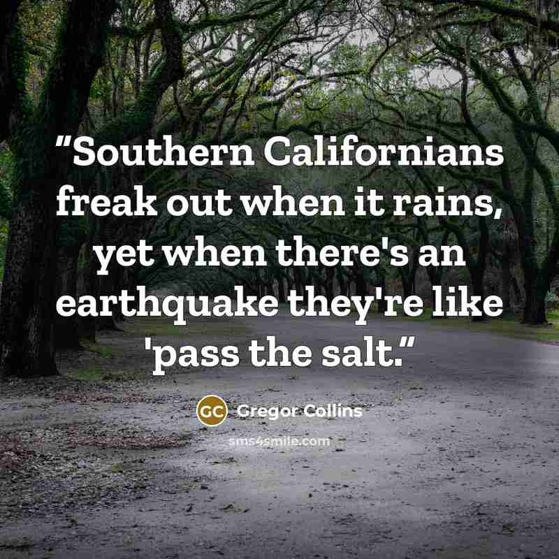 “Southern Californians freak out when it rains, yet when there's an earthquake they're like 'pass the salt.” quote by Gregor Collins