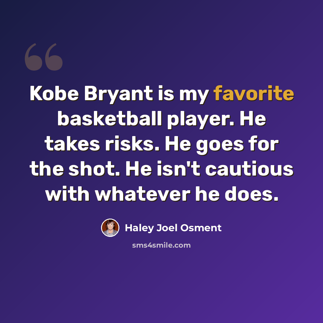 “Kobe Bryant is my favorite basketball player. He takes risks. He goes for the shot. He isn't cautious with whatever he does.” quote by Haley Joel Osment