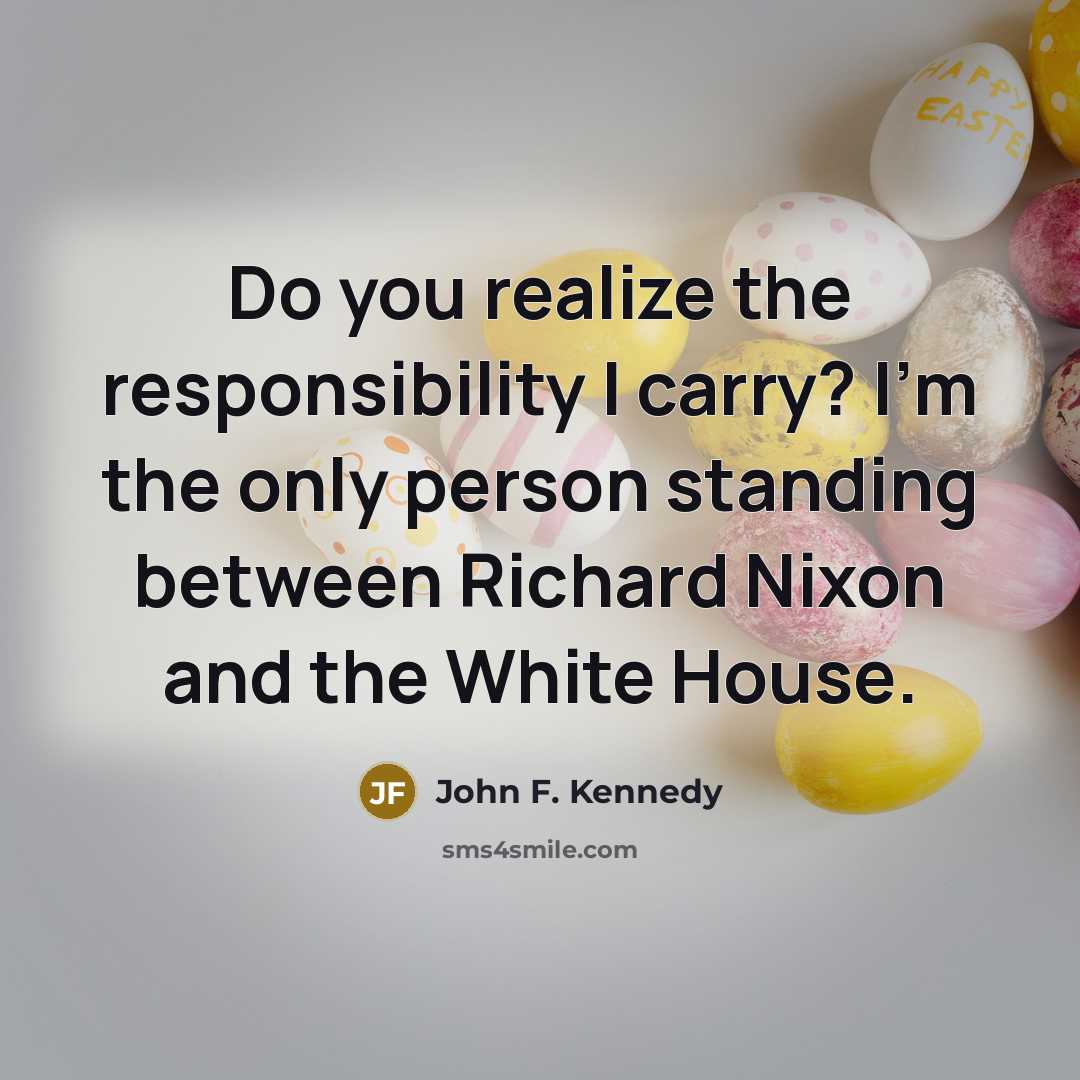 “Do you realize the responsibility I carry? I'm the only person standing between Richard Nixon and the White House.” quote by John F. Kennedy